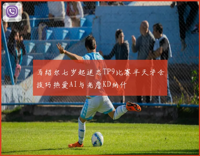 马绍尔七岁起迷恋TP9比赛半天学会技巧热爱AI与老詹KD纳什