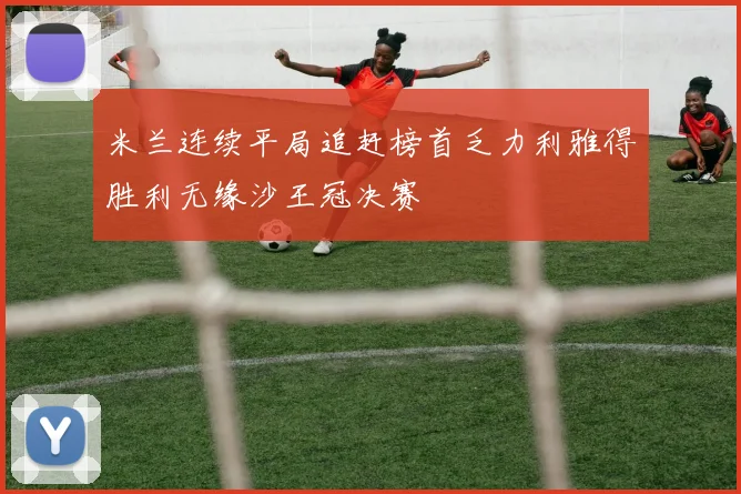 米兰连续平局追赶榜首乏力利雅得胜利无缘沙王冠决赛