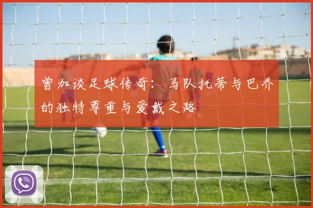 曾加谈足球传奇：马队托蒂与巴乔的独特尊重与爱戴之路