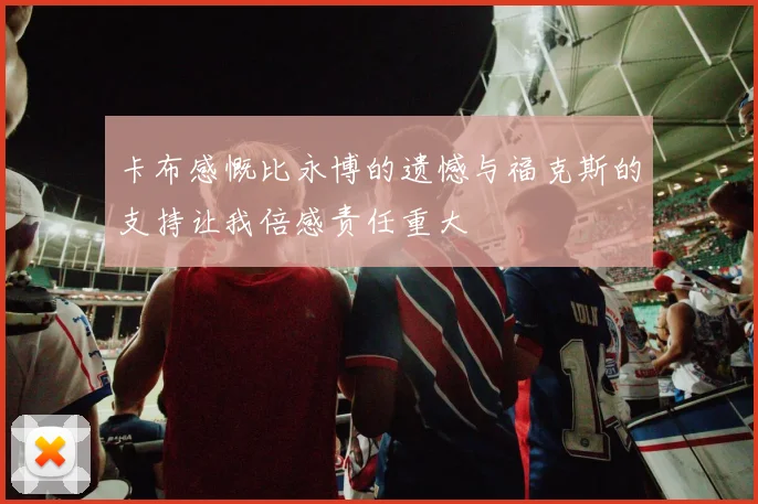 卡布感慨比永博的遗憾与福克斯的支持让我倍感责任重大