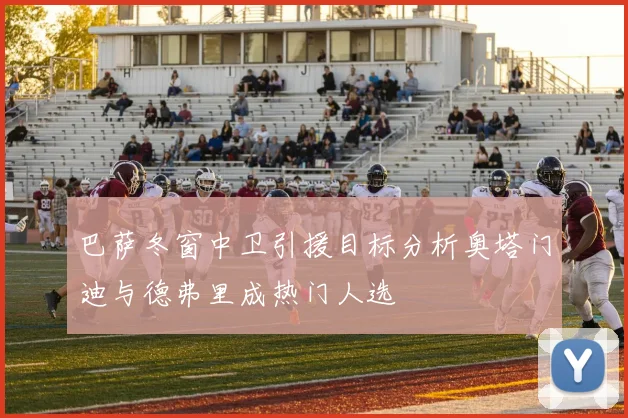 巴萨冬窗中卫引援目标分析奥塔门迪与德弗里成热门人选