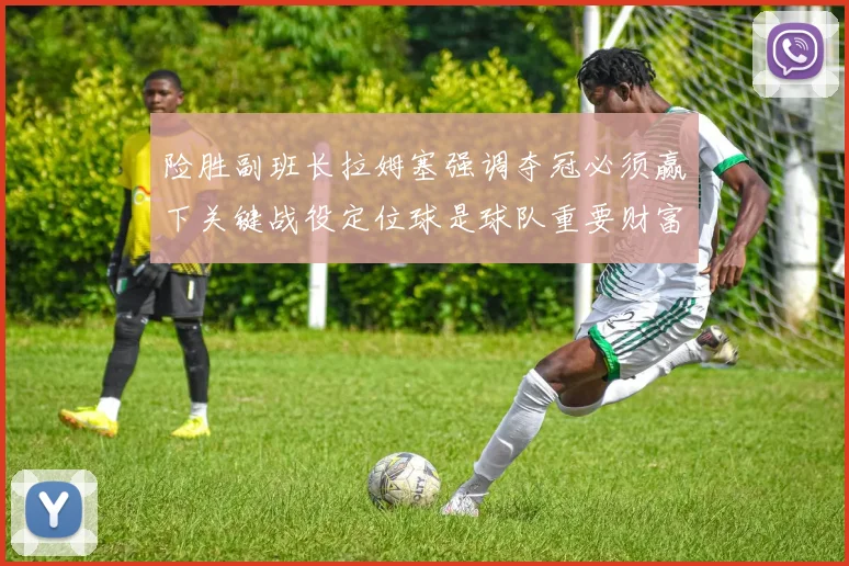 险胜副班长拉姆塞强调夺冠必须赢下关键战役定位球是球队重要财富