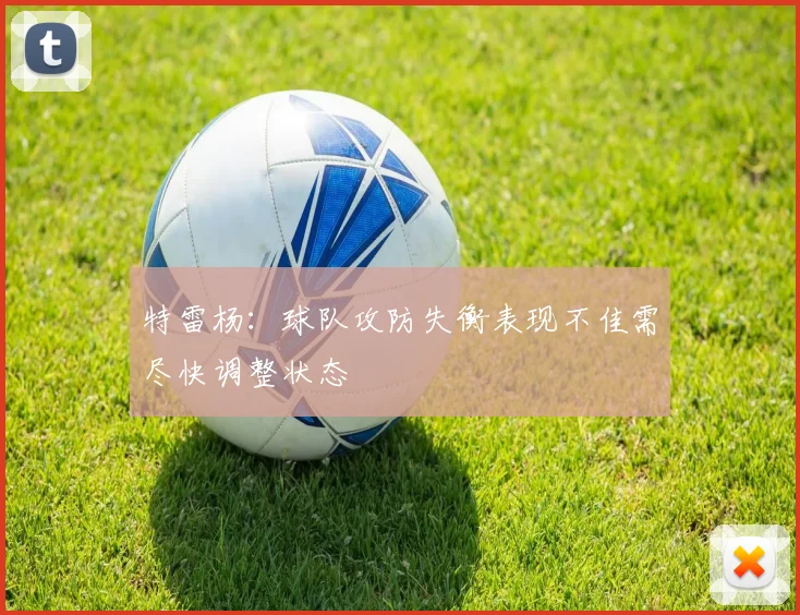 特雷杨：球队攻防失衡表现不佳需尽快调整状态