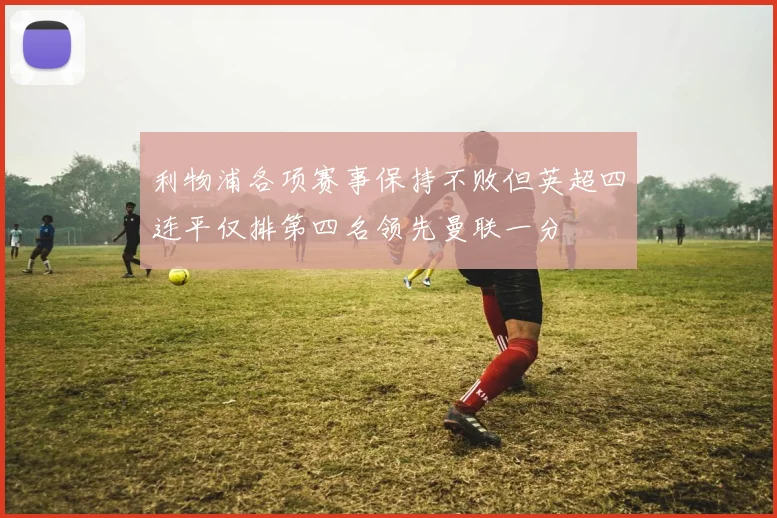 利物浦各项赛事保持不败但英超四连平仅排第四名领先曼联一分