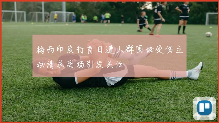 梅西印度行首日遭人群围堵受伤主动请求离场引发关注