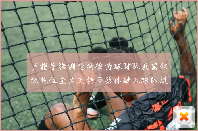 卢指导强调伦纳德持球时队友需积极跑位全力支持马瑟林融入球队进攻体系