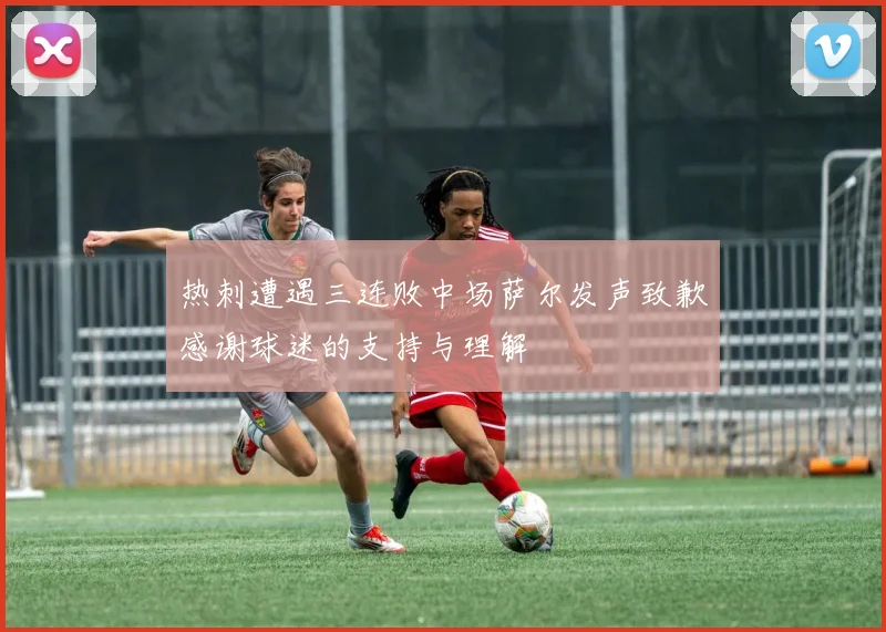 热刺遭遇三连败中场萨尔发声致歉感谢球迷的支持与理解