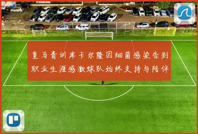 皇马青训库卡尔隆因细菌感染告别职业生涯感激球队始终支持与陪伴