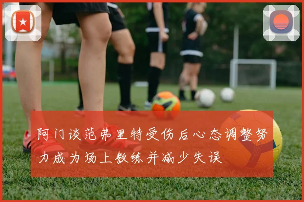阿门谈范弗里特受伤后心态调整努力成为场上教练并减少失误