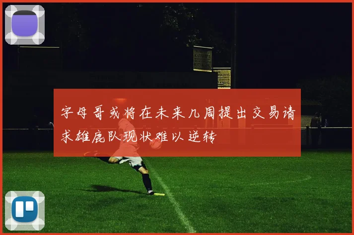 字母哥或将在未来几周提出交易请求雄鹿队现状难以逆转