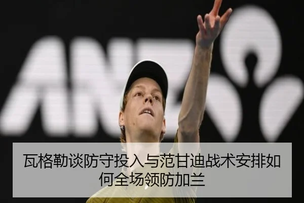 瓦格勒谈防守投入与范甘迪战术安排如何全场领防加兰(LDSPORTS)