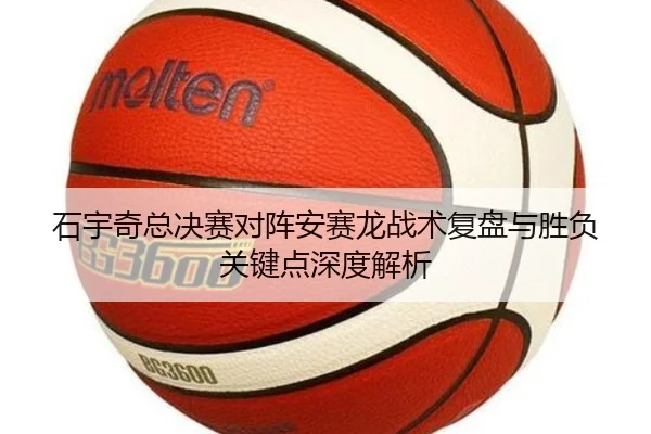 石宇奇总决赛对阵安赛龙战术复盘与胜负关键点深度解析(LDSPORTS)